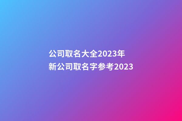 公司取名大全2023年 新公司取名字参考2023-第1张-公司起名-玄机派